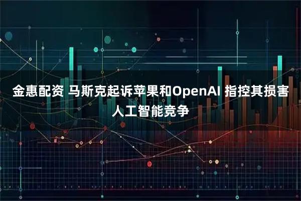 金惠配资 马斯克起诉苹果和OpenAI 指控其损害人工智能竞争