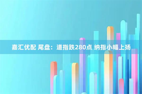 嘉汇优配 尾盘：道指跌280点 纳指小幅上扬