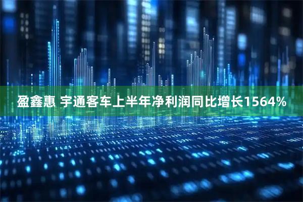 盈鑫惠 宇通客车上半年净利润同比增长1564%