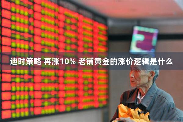 迪时策略 再涨10% 老铺黄金的涨价逻辑是什么