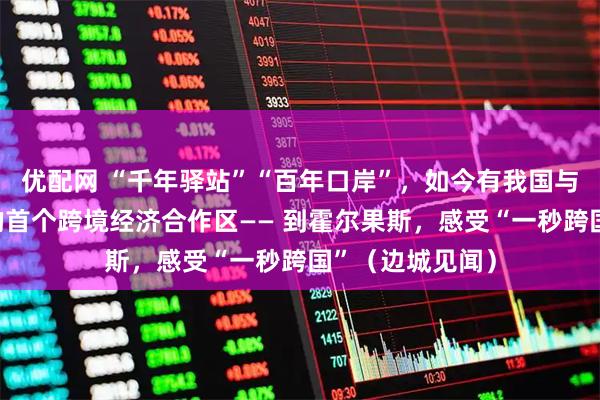 优配网 “千年驿站”“百年口岸”，如今有我国与其他国家建立的首个跨境经济合作区—— 到霍尔果斯，感受“一秒跨国”（边城见闻）