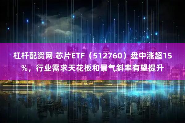 杠杆配资网 芯片ETF（512760）盘中涨超15%，行业需求天花板和景气斜率有望提升