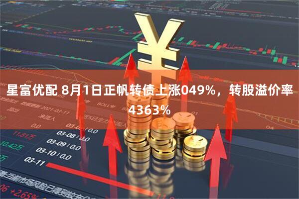 星富优配 8月1日正帆转债上涨049%，转股溢价率4363%