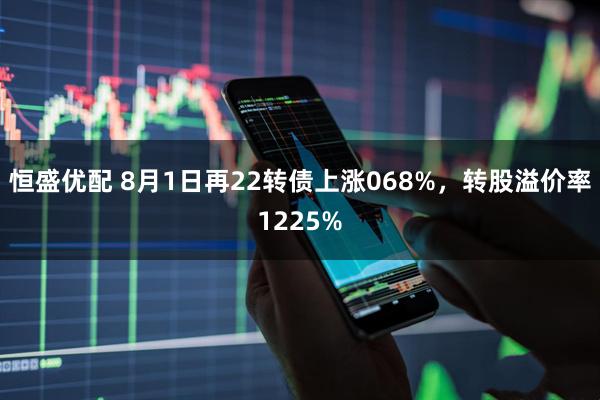 恒盛优配 8月1日再22转债上涨068%，转股溢价率1225%