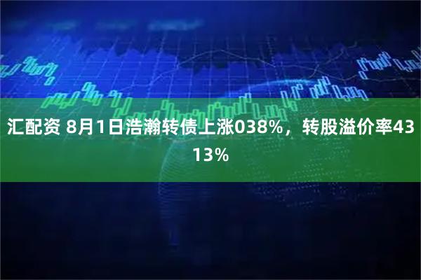 汇配资 8月1日浩瀚转债上涨038%，转股溢价率4313%