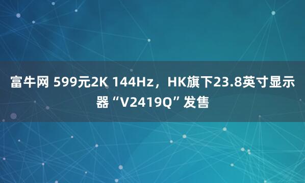 富牛网 599元2K 144Hz，HK旗下23.8英寸显示器“V2419Q”发售
