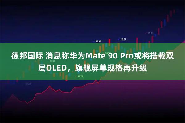 德邦国际 消息称华为Mate 90 Pro或将搭载双层OLED，旗舰屏幕规格再升级