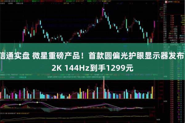 信通实盘 微星重磅产品！首款圆偏光护眼显示器发布：2K 144Hz到手1299元