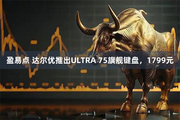 盈易点 达尔优推出ULTRA 75旗舰键盘，1799元