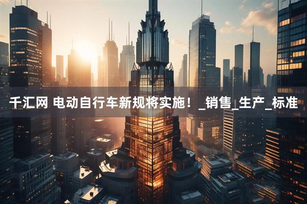 千汇网 电动自行车新规将实施！_销售_生产_标准