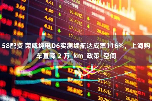58配资 荣威纯电D6实测续航达成率116%，上海购车直降 2 万_km_政策_空间