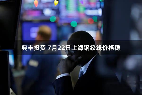 典丰投资 7月22日上海钢绞线价格稳