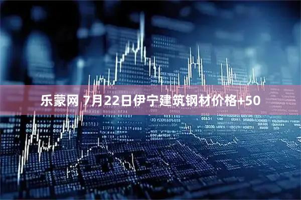 乐蒙网 7月22日伊宁建筑钢材价格+50