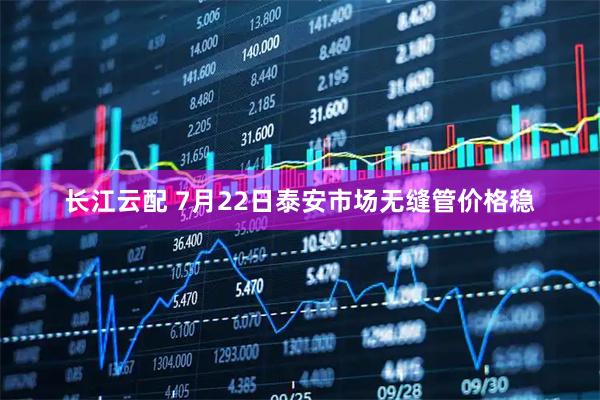 长江云配 7月22日泰安市场无缝管价格稳