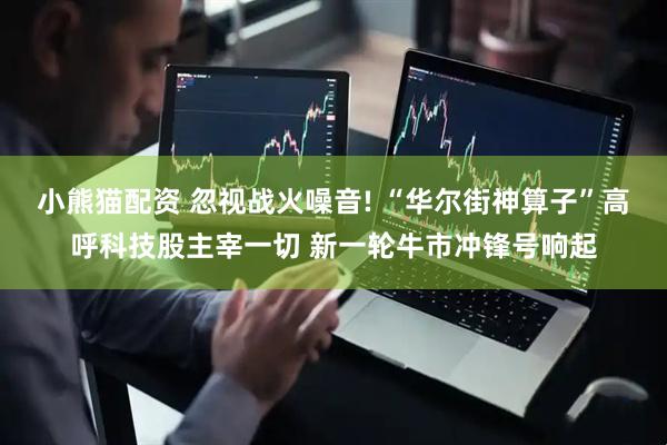 小熊猫配资 忽视战火噪音! “华尔街神算子”高呼科技股主宰一切 新一轮牛市冲锋号响起