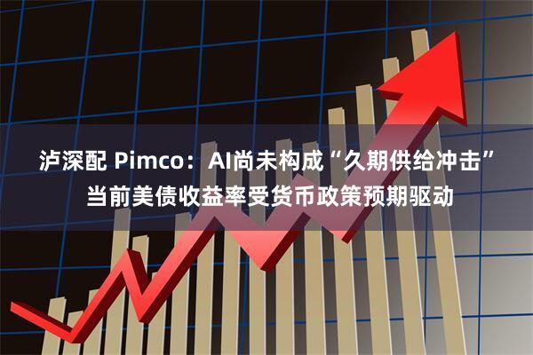 泸深配 Pimco：AI尚未构成“久期供给冲击” 当前美债收益率受货币政策预期驱动