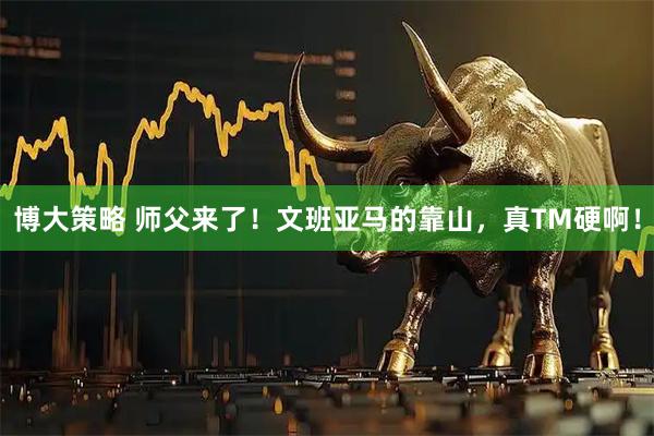 博大策略 师父来了！文班亚马的靠山，真TM硬啊！