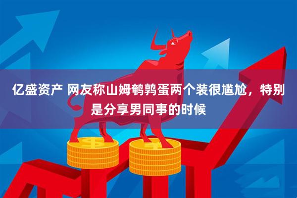 亿盛资产 网友称山姆鹌鹑蛋两个装很尴尬，特别是分享男同事的时候