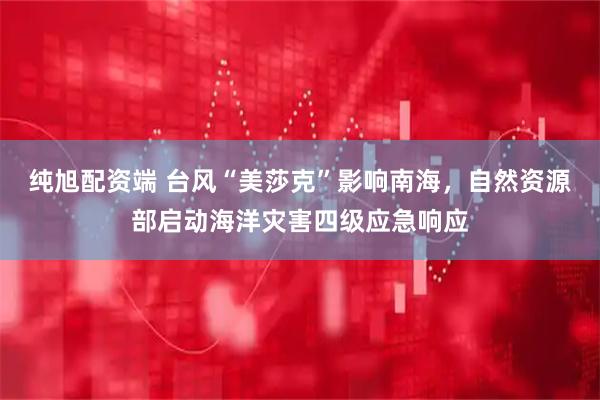 纯旭配资端 台风“美莎克”影响南海，自然资源部启动海洋灾害四级应急响应