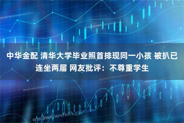 中华金配 清华大学毕业照首排现同一小孩 被扒已连坐两届 网友批评：不尊重学生